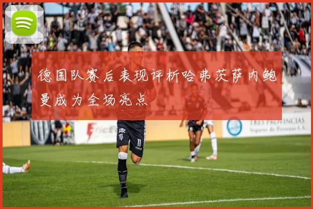 德国队赛后表现评析哈弗茨萨内鲍曼成为全场亮点