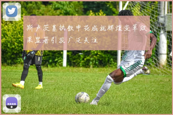 斯卢茨基执教申花成就辉煌变革效果显著引发广泛关注