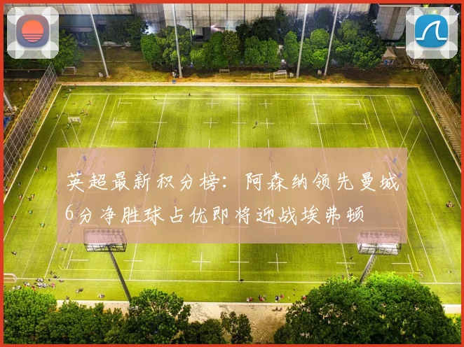 英超最新积分榜：阿森纳领先曼城6分净胜球占优即将迎战埃弗顿