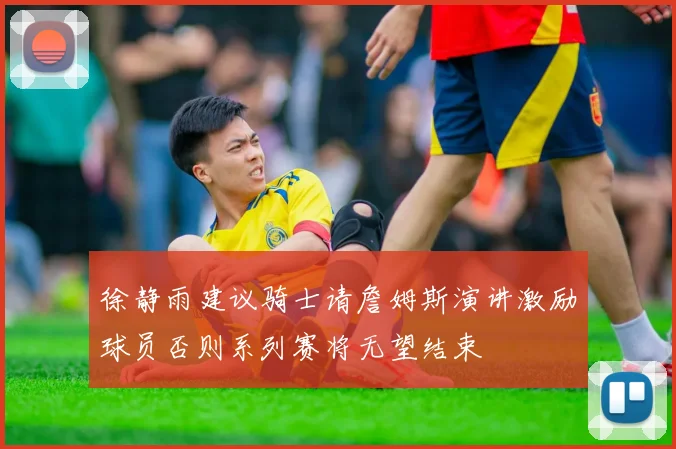 徐静雨建议骑士请詹姆斯演讲激励球员否则系列赛将无望结束