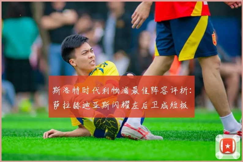 斯洛特时代利物浦最佳阵容评析：萨拉赫迪亚斯闪耀左后卫成短板