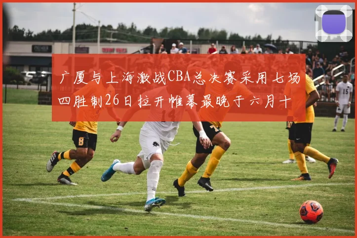 广厦与上海激战CBA总决赛采用七场四胜制26日拉开帷幕最晚于六月十一日落幕