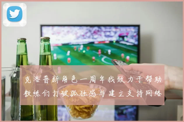 克洛普新角色一周年我致力于帮助教练们打破孤独感与建立支持网络