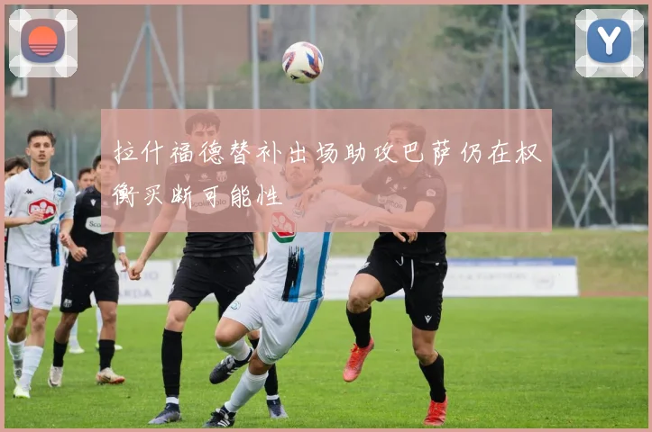 拉什福德替补出场助攻巴萨仍在权衡买断可能性