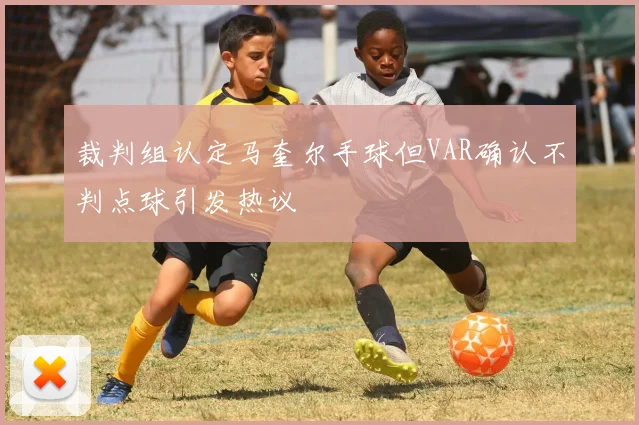 裁判组认定马奎尔手球但VAR确认不判点球引发热议