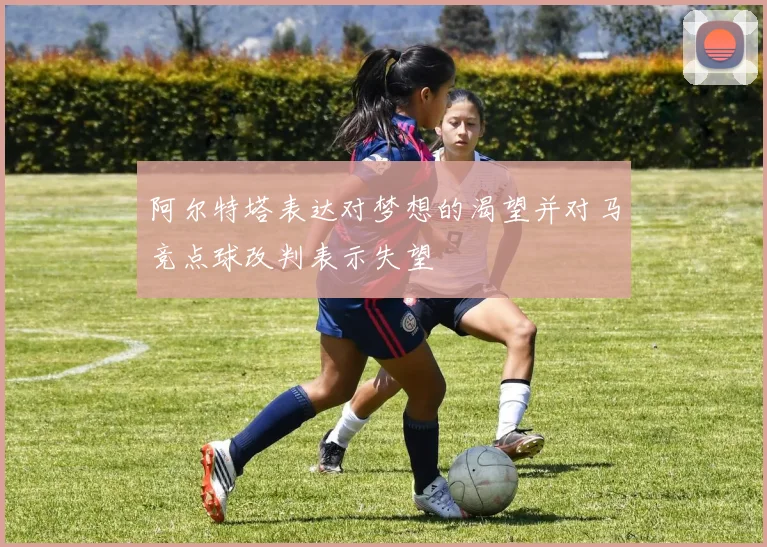 阿尔特塔表达对梦想的渴望并对马竞点球改判表示失望