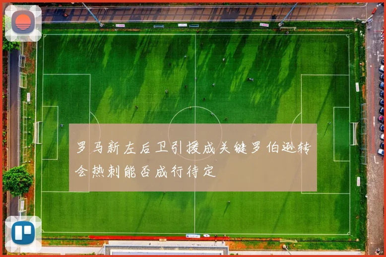 罗马新左后卫引援成关键罗伯逊转会热刺能否成行待定