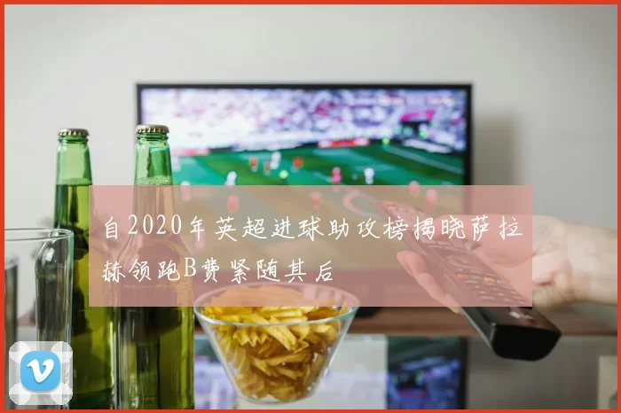 自2020年英超进球助攻榜揭晓萨拉赫领跑B费紧随其后