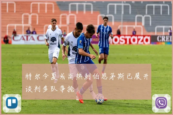 特尔今夏或离热刺伯恩茅斯已展开谈判多队争抢