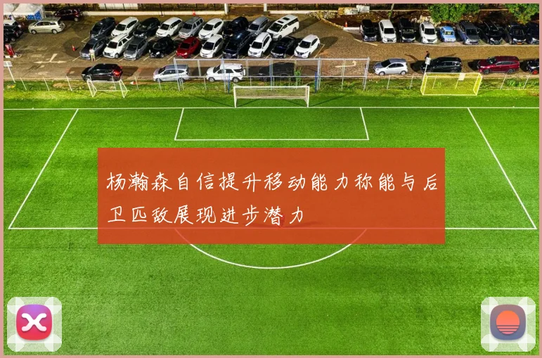 杨瀚森自信提升移动能力称能与后卫匹敌展现进步潜力