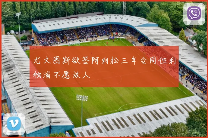 尤文图斯欲签阿利松三年合同但利物浦不愿放人