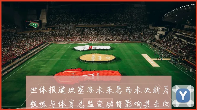 世体报道坎塞洛未来悬而未决新月教练与体育总监变动将影响其去向
