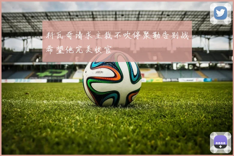 科瓦奇请求主裁不吹停聚勒告别战希望他完美收官