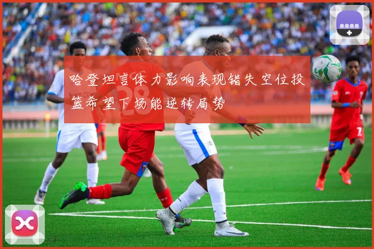 哈登坦言体力影响表现错失空位投篮希望下场能逆转局势